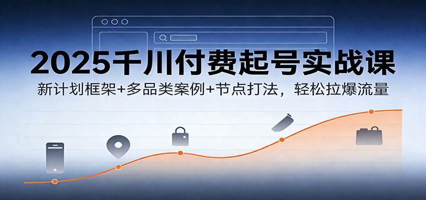 图片[1]-2025千川付费起号实战课：新计划框架+多品类案例+节点打法，轻松拉爆流量_生财有道创业网-生财有道