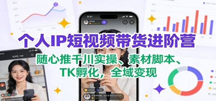 个人IP短视频带货进阶营：随心推千川实操、素材脚本、TK孵化，全域变现_生财有道创业网