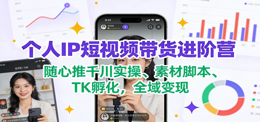 图片[1]-个人IP短视频带货进阶营：随心推千川实操、素材脚本、TK孵化，全域变现_生财有道创业网-生财有道