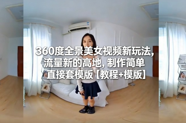 360度全景美女视频新玩法，流量新的高地，制作简单直接套模版【教程+模版】——生财有道创业项目网