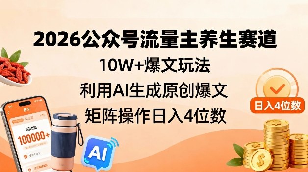 2026公众号流量主养生赛道，10W+爆文玩法，利用AI生成原创爆文，矩阵操作日入4位数——生财有道创业项目网