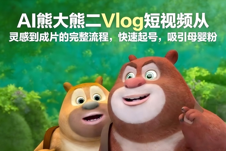 图片[1]-AI熊大熊二Vlog短视频从灵感到成片的完整流程，快速起号，吸引母婴粉——生财有道创业项目网-生财有道