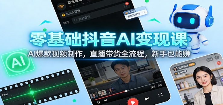 零基础抖音AI变现课：AI爆款视频制作，直播带货全流程，新手也能赚_生财有道创业网