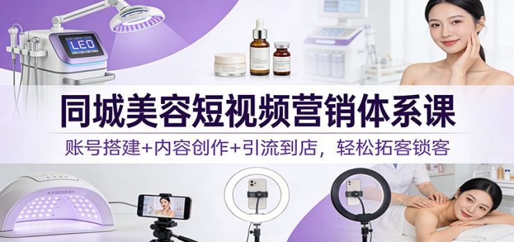 同城美容短视频营销体系课：账号搭建+内容创作+引流到店，轻松拓客锁客_生财有道创业网