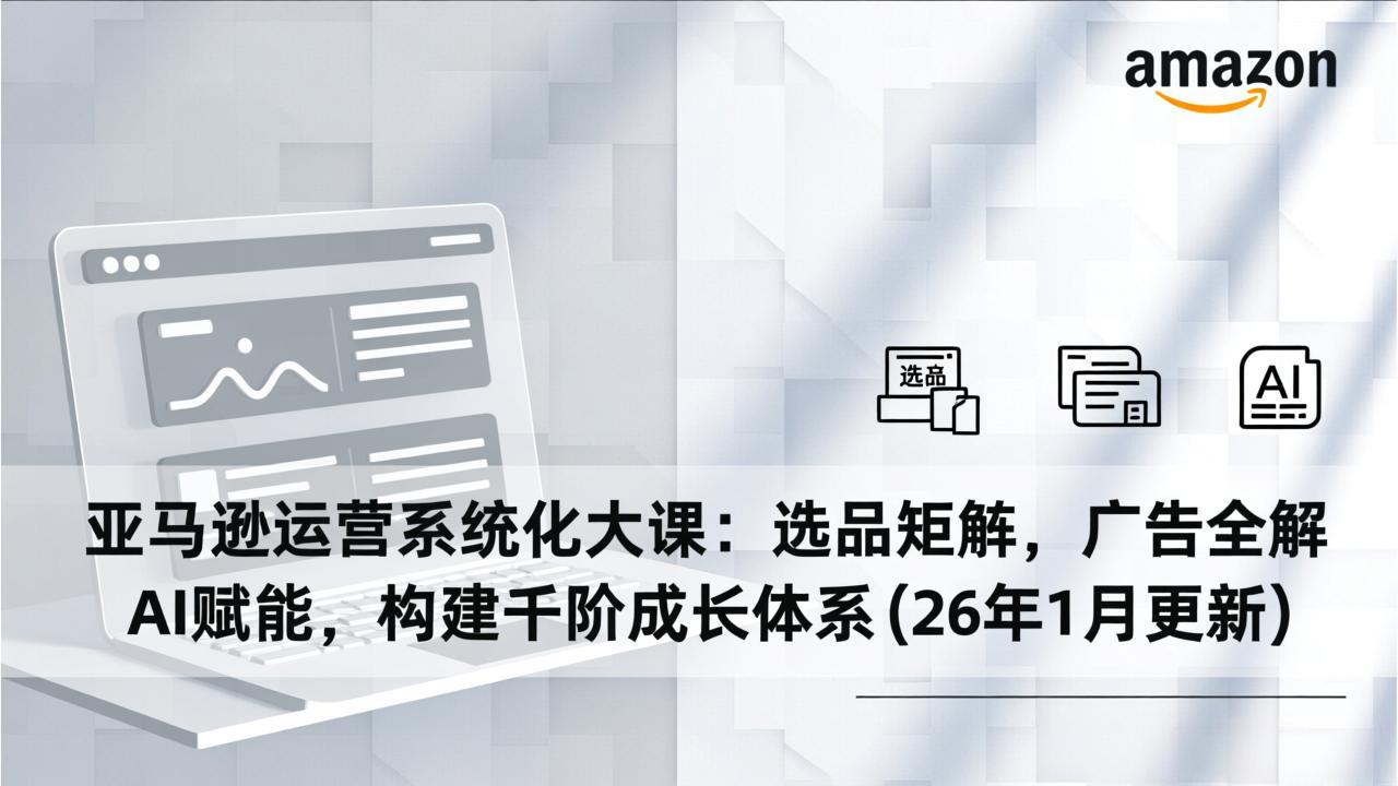 图片[1]-（17103期）亚马逊运营系统化大课：选品矩阵，广告全解，AI赋能，构建千阶成长体系(26年1月更新)_生财有道创业项目网-生财有道