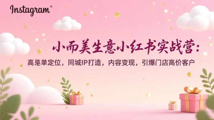 （17114期）小而美生意小红书实战营：高客单定位，同城IP打造，内容变现，引爆门店高价客户_生财有道创业项目网