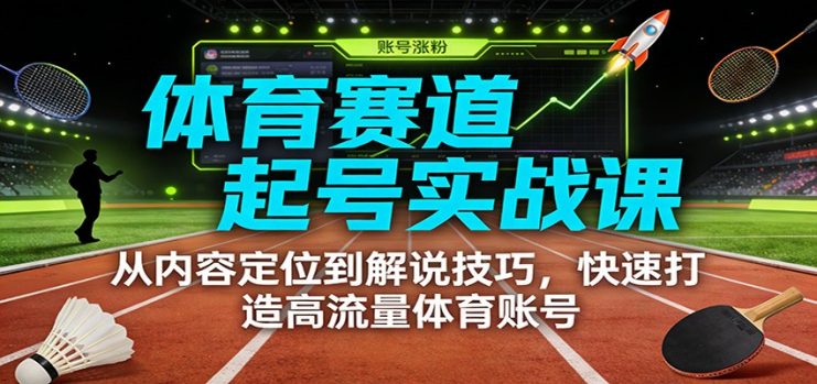 体育赛道起号实战课：从内容定位到解说技巧，快速打造高流量体育账号_生财有道创业网