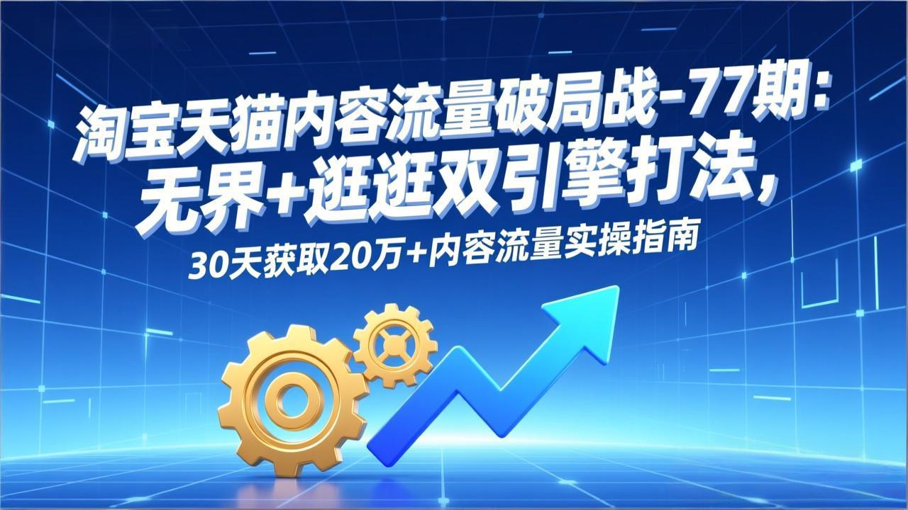 图片[1]-（17164期）淘宝天猫内容流量破局战-77期：无界+逛逛双引擎打法，30天获取20万+内容流量实操指南_生财有道创业项目网-生财有道
