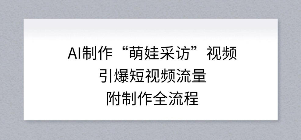图片[1]-AI制作“萌娃采访”视频，引爆短视频流量，附制作全流程——生财有道创业项目网-生财有道