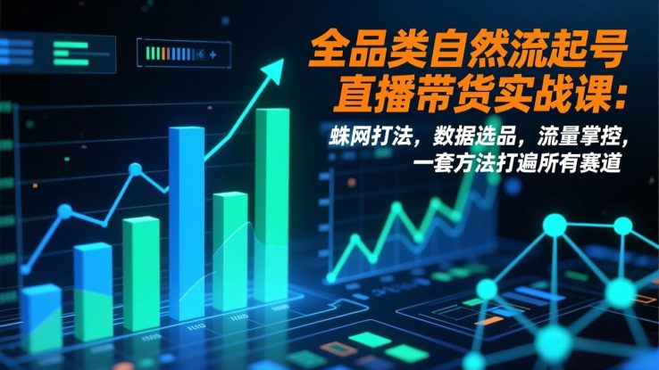 （17123期）全品类自然流起号直播带货实战课：蛛网打法，数据选品，流量掌控，一套方法打遍所有赛道_生财有道创业项目网