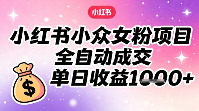 小红书小众女粉项目，全自动成交，单日收益多张——生财有道创业项目网