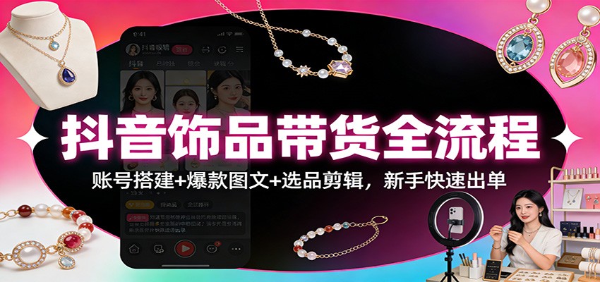 图片[1]-抖音饰品带货全流程：账号搭建+爆款图文+选品剪辑，新手快速出单_生财有道创业网-生财有道