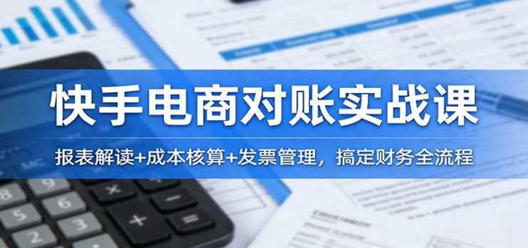 快手电商对账实战课：报表解读+成本核算+发票管理，搞定财务全流程_生财有道创业网