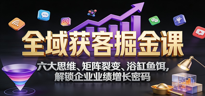 图片[1]-全域获客掘金课：六大思维、矩阵裂变、浴缸鱼饵，解锁企业业绩增长密码_生财有道创业网-生财有道