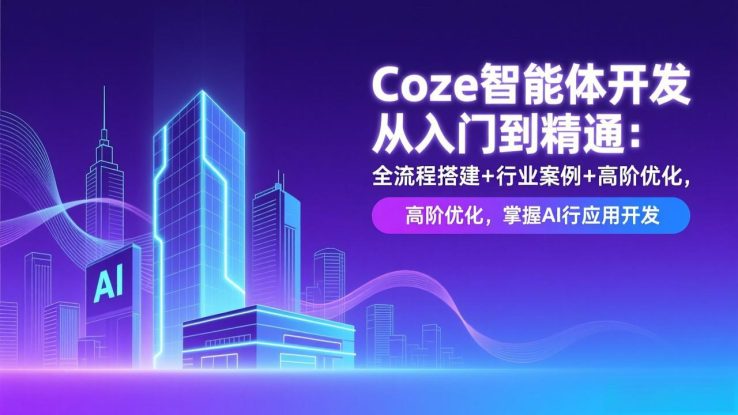 （17199期）Coze智能体开发从入门到精通：全流程搭建+行业案例+高阶优化，掌握AI应用开发_生财有道创业项目网
