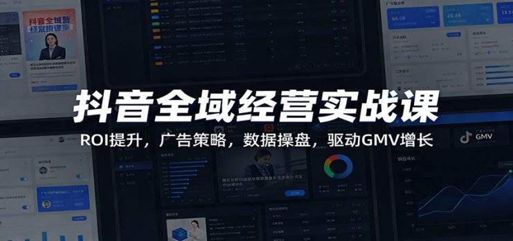 抖音全域经营实战课：ROI提升，广告策略，数据操盘，驱动GMV增长_生财有道创业网