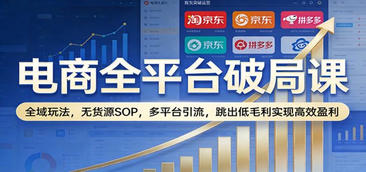 电商全平台破局课：全域玩法，无货源SOP，多平台引流，跳出低毛利实现高效盈利_生财有道创业网