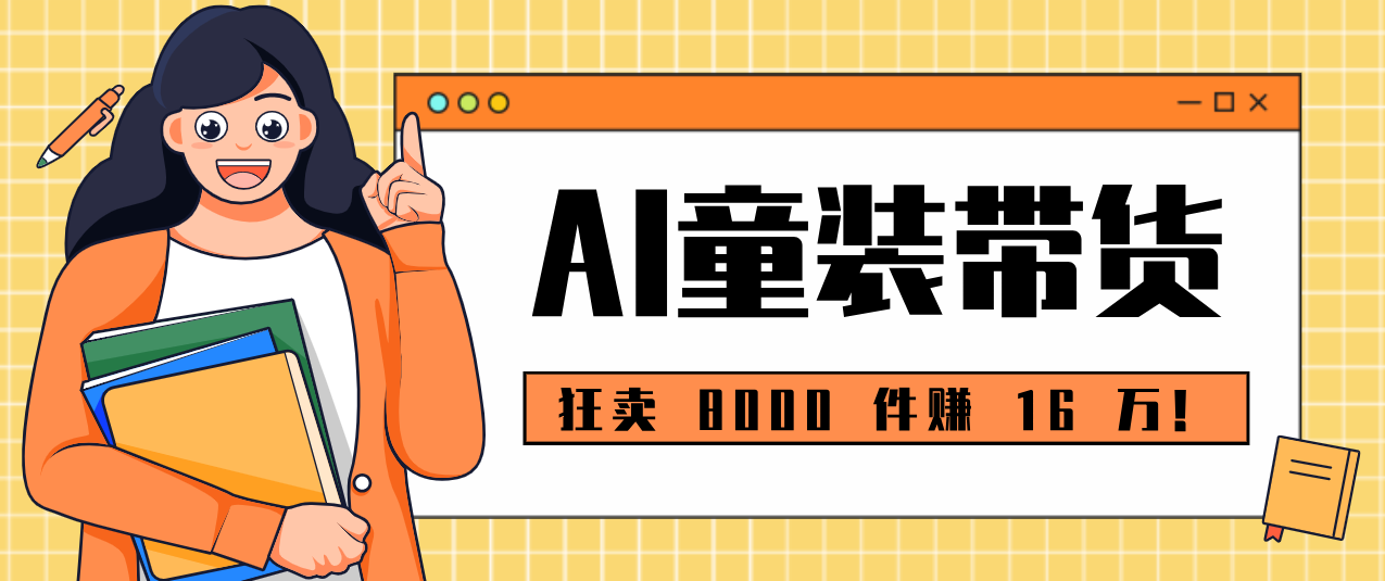 图片[1]-狂卖 8000 件赚 16 万！小白也能上手的 AI 童装带货教程，全程零门槛_生财有道创业网-生财有道