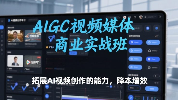 AIGC视频媒体商业实战班，拓展AI视频创作的能力，降本增效——生财有道创业项目网