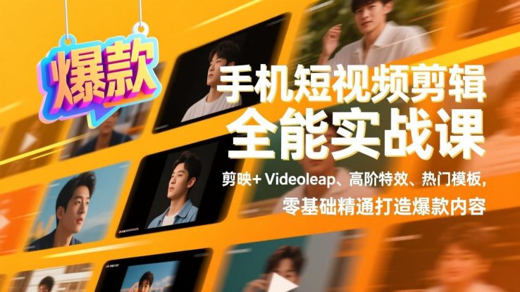 （17347期）手机短视频剪辑全能实战课，剪映+Videoleap、高阶特效、热门模板，零基础精通打造爆款内容_生财有道创业项目网