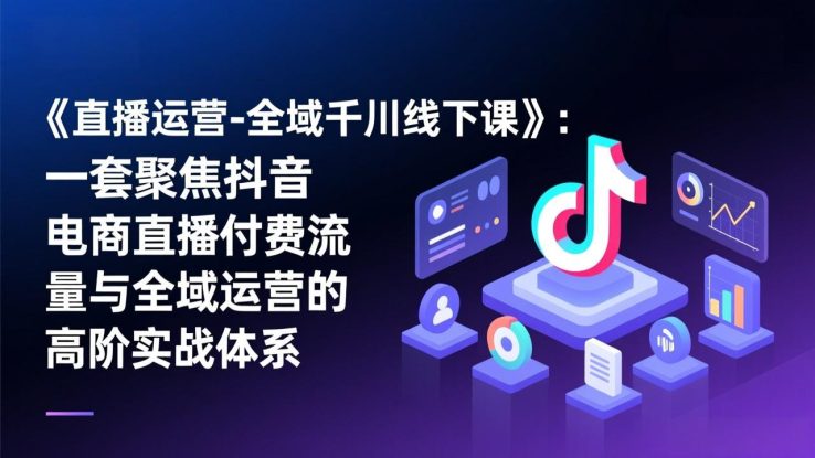 （17344期）《直播运营-全域千川线下课》：一套聚焦抖音电商直播付费流量与全域运营的高阶实战体系_生财有道创业项目网