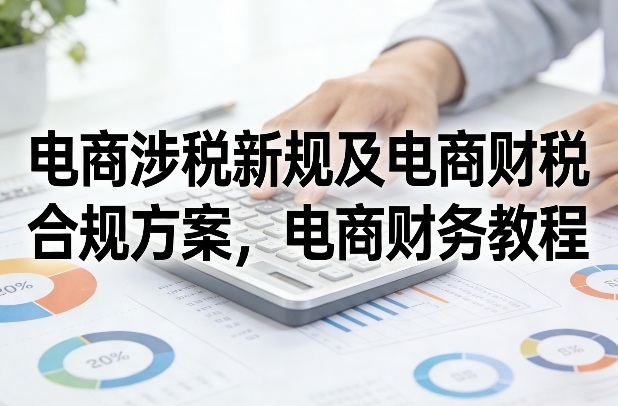 电商涉税新规及电商财税合规方案，电商财务教程——生财有道创业项目网