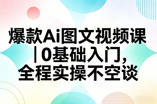 爆款Ai图文视频课，0基础入门，全程实操不空谈——生财有道创业项目网