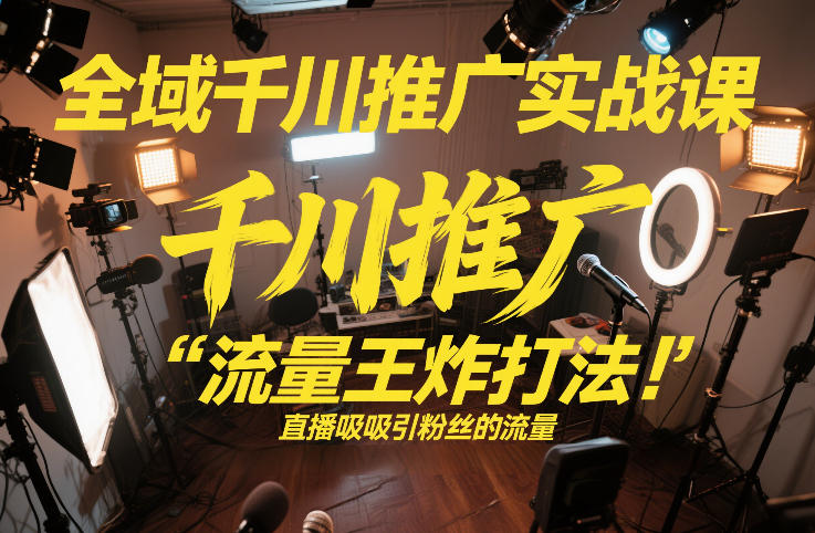 图片[1]-全域千川推广实战课，这课直接把“流量王炸打法”给你怼到手里，千川打爆直播间（2026年2月）——生财有道创业项目网-生财有道