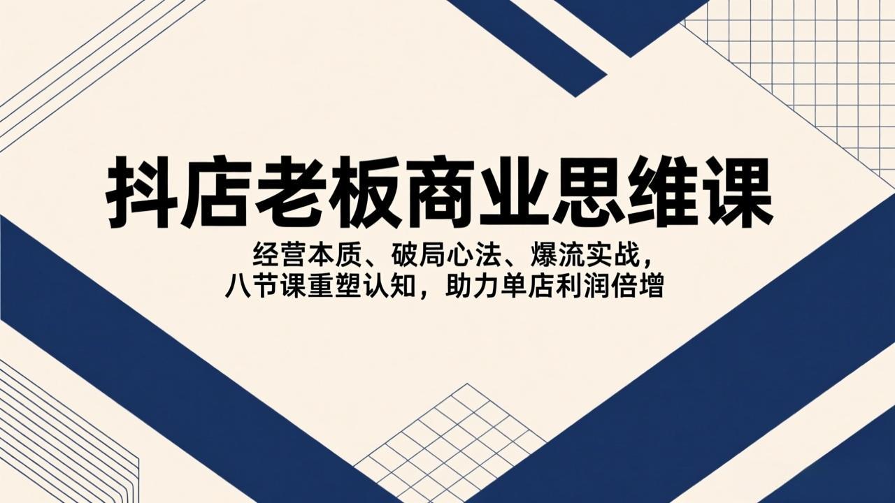 图片[1]-（17345期）抖店老板商业思维课，经营本质、破局心法、爆流实战，八节课重塑认知，助力单店利润倍增_生财有道创业项目网-生财有道