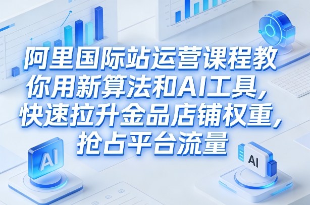 阿里国际站运营课程，教你用新算法和AI工具，快速拉升金品店铺权重，抢占平台流量（更新2026）——生财有道创业项目网