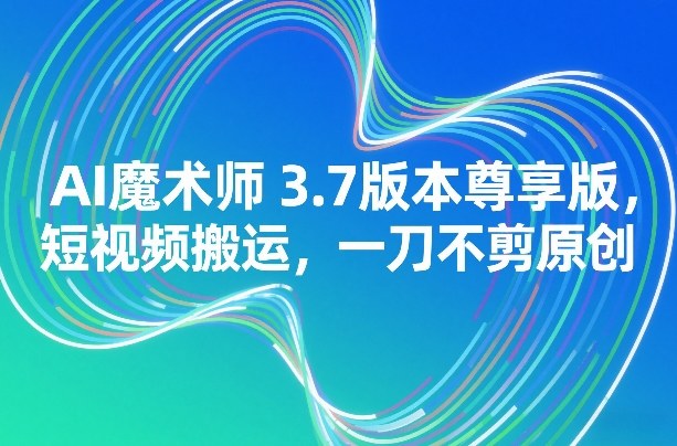 图片[1]-AI魔术师3.7版本尊享版，短视频搬运，一刀不剪原创——生财有道创业项目网-生财有道
