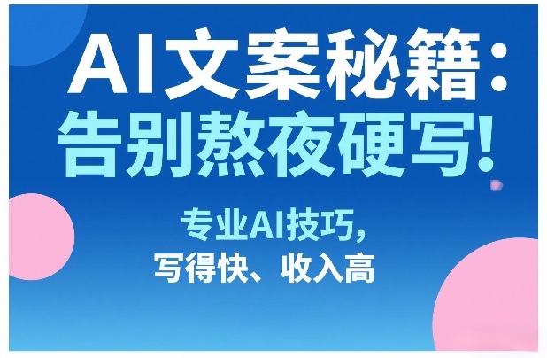AI文案秘籍：告别熬夜硬写！专业AI技巧，写得快、收入高——生财有道创业项目网