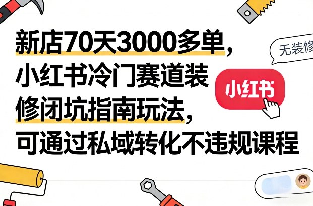 新店70天3000多单，小红书冷门赛道装修闭坑指南玩法，可通过私域转化不违规课程——生财有道创业项目网
