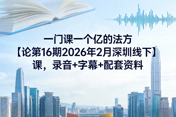 一门课一个亿的法方‬论第16期2026年2月深圳线下课，录音+字幕+配套资料——生财有道创业项目网