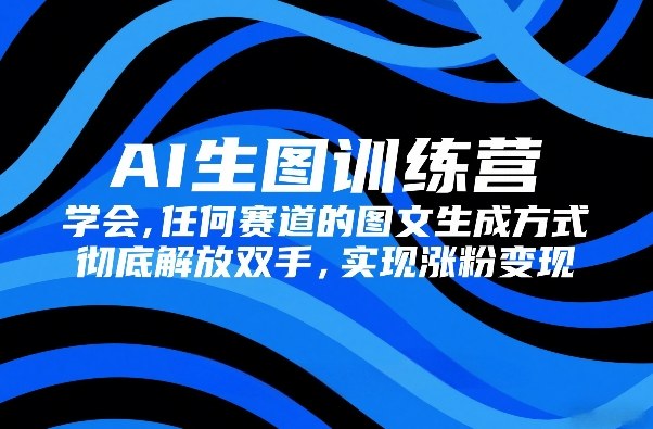 AI生图训练营，学会任何赛道的图文生成方式，彻底解放双手，实现涨粉变现——生财有道创业项目网
