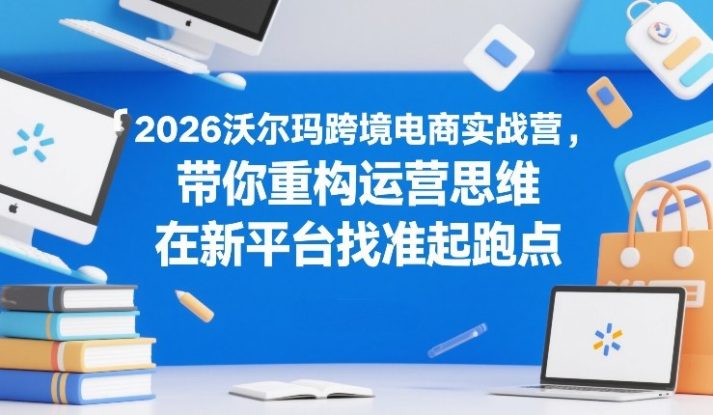 2026沃尔玛跨境电商实战营，带你重构运营思维，在新平台找准起跑点——生财有道创业项目网