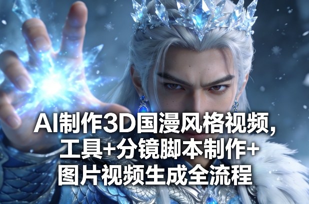 AI制作3D国漫风格视频，工具+分镜脚本制作+图片视频生成全流程——生财有道创业项目网