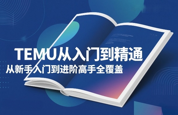 TEMU从入门到精通，从新手入门到进阶高手全覆盖——生财有道创业项目网
