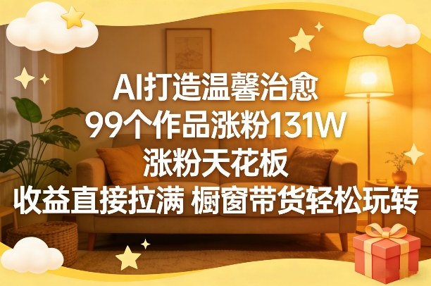 AI打造温馨治愈，99个作品涨粉131W，涨粉天花板，收益直接拉满，橱窗带货轻松玩转——生财有道创业项目网