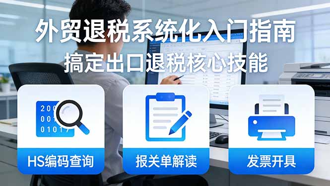 （17601期）外贸退税系统化入门指南：HS编码查询+报关单解读+发票开具，一套课程搞定出口退税核心技能_生财有道创业项目网