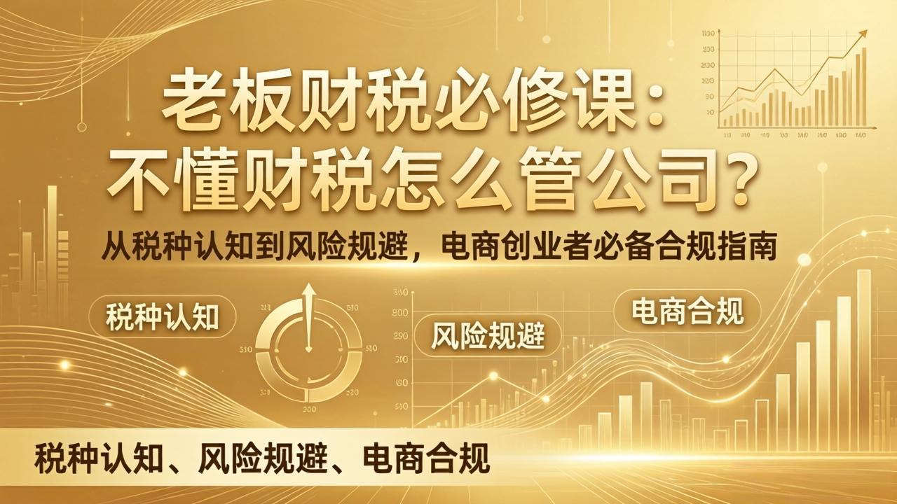 图片[1]-（17599期）老板财税必修课：不懂财税怎么管公司？从税种认知到风险规避，电商创业者必备合规指南_生财有道创业项目网-生财有道