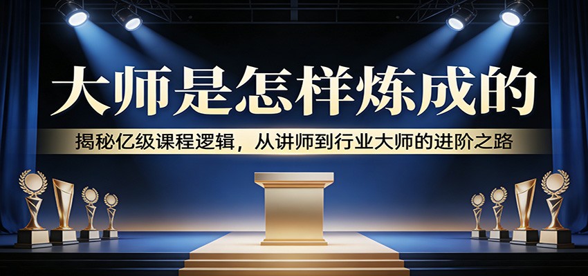 图片[1]-大师是怎样炼成的：揭秘亿级课程逻辑，从讲师到行业大师的进阶之路_生财有道创业网-生财有道