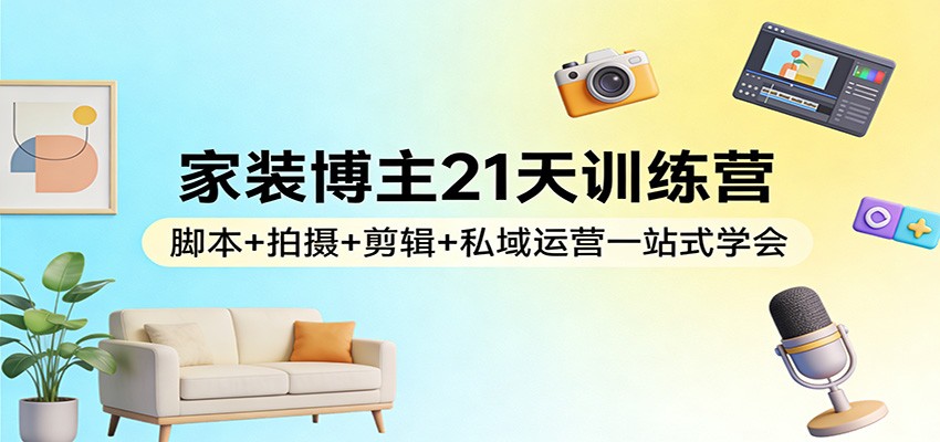 图片[1]-家装博主21天训练营：脚本+拍摄+剪辑+私域运营一站式学会_生财有道创业网-生财有道