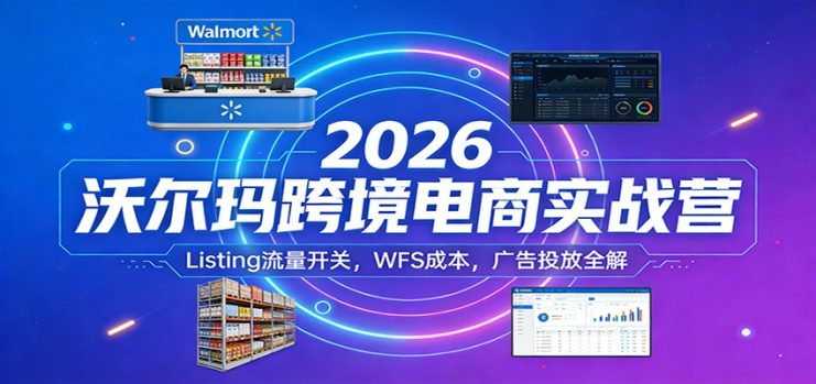 2026沃尔玛跨境电商实战营：Listing流量开关，WFS成本，广告投放全解_生财有道创业网