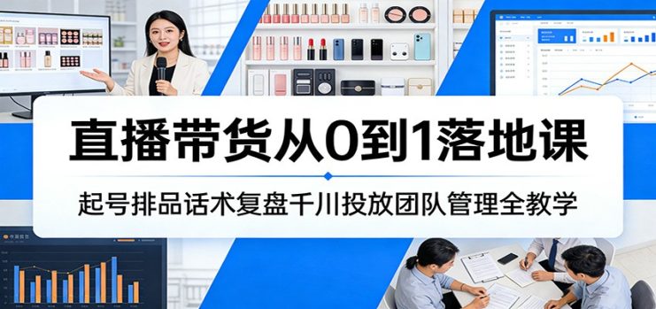 直播带货从0到1落地课：起号排品话术复盘千川投放团队管理全教学_生财有道创业网