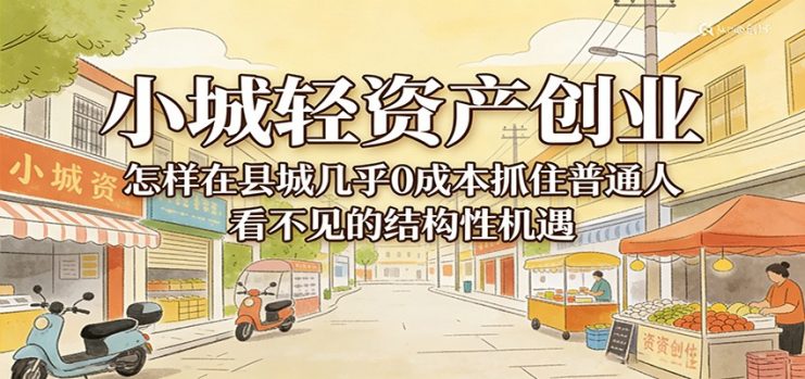小城轻资产创业，几乎0成本抓住普通人看不见的县城结构性机遇_生财有道创业网