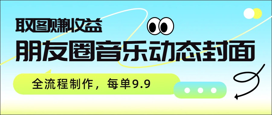 图片[1]-朋友圈音乐动态封面，取图赚收益，全流程制作每单9.9_生财有道创业网-生财有道