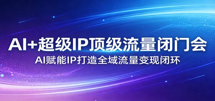 AI+超级IP顶级流量闭门会：AI赋能IP打造全域流量变现闭环_生财有道创业网