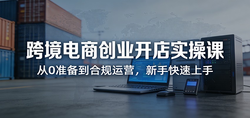 图片[1]-跨境电商创业开店实操课：从0准备到合规运营，新手快速上手_生财有道创业网-生财有道