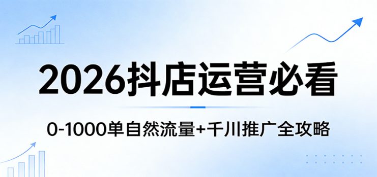 2026抖店运营必看：0-1000单自然流量+千川推广全攻略_生财有道创业网